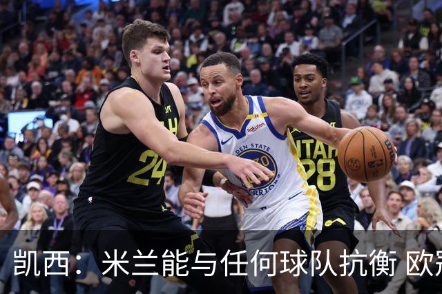 凯西：米兰能与任何球队抗衡 欧冠之旅还没有结束