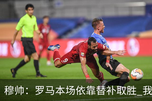 穆帅：罗马本场依靠替补取胜 我们不可能追上尤文